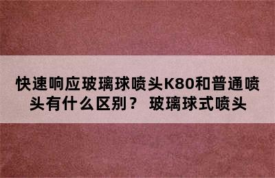 快速响应玻璃球喷头K80和普通喷头有什么区别？ 玻璃球式喷头